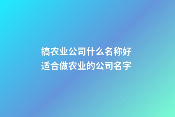 搞农业公司什么名称好 适合做农业的公司名字